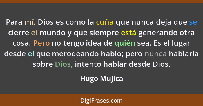 Para mí, Dios es como la cuña que nunca deja que se cierre el mundo y que siempre está generando otra cosa. Pero no tengo idea de quién... - Hugo Mujica