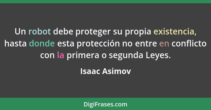 Un robot debe proteger su propia existencia, hasta donde esta protección no entre en conflicto con la primera o segunda Leyes.... - Isaac Asimov