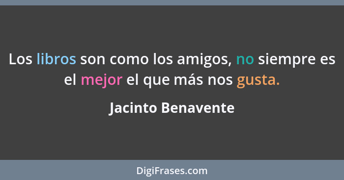 Los libros son como los amigos, no siempre es el mejor el que más nos gusta.... - Jacinto Benavente