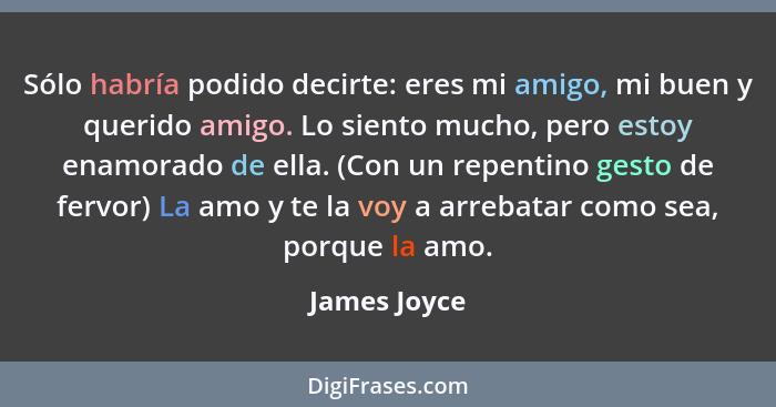 Sólo habría podido decirte: eres mi amigo, mi buen y querido amigo. Lo siento mucho, pero estoy enamorado de ella. (Con un repentino ges... - James Joyce