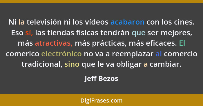 Ni la televisión ni los vídeos acabaron con los cines. Eso sí, las tiendas físicas tendrán que ser mejores, más atractivas, más prácticas... - Jeff Bezos