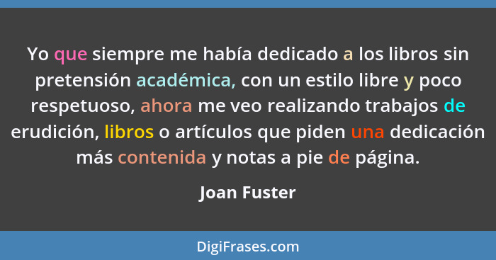 Yo que siempre me había dedicado a los libros sin pretensión académica, con un estilo libre y poco respetuoso, ahora me veo realizando t... - Joan Fuster