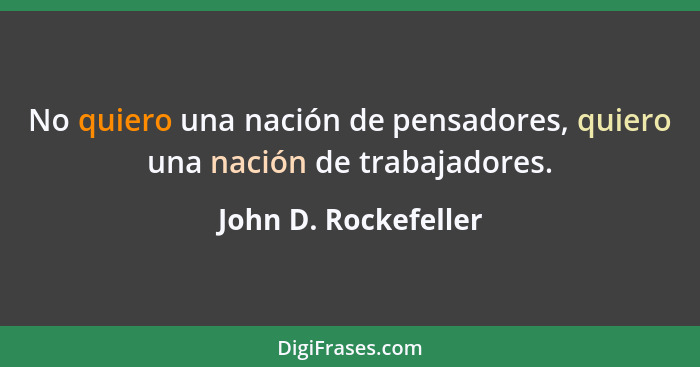 No quiero una nación de pensadores, quiero una nación de trabajadores.... - John D. Rockefeller