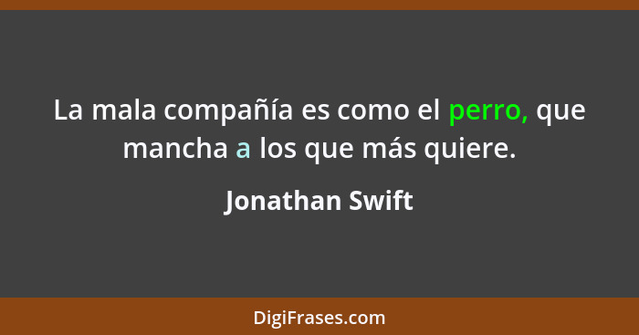 La mala compañía es como el perro, que mancha a los que más quiere.... - Jonathan Swift