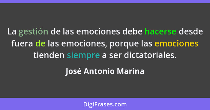 La gestión de las emociones debe hacerse desde fuera de las emociones, porque las emociones tienden siempre a ser dictatoriales.... - José Antonio Marina