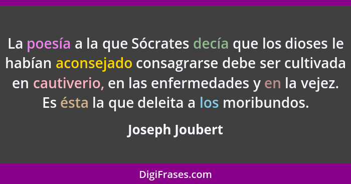 La poesía a la que Sócrates decía que los dioses le habían aconsejado consagrarse debe ser cultivada en cautiverio, en las enfermedad... - Joseph Joubert