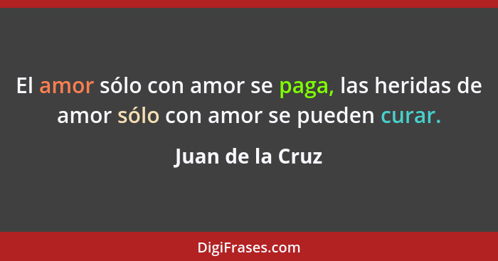 El amor sólo con amor se paga, las heridas de amor sólo con amor se pueden curar.... - Juan de la Cruz