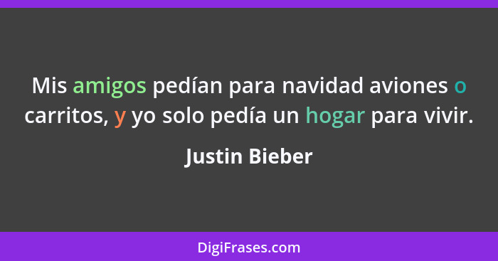 Mis amigos pedían para navidad aviones o carritos, y yo solo pedía un hogar para vivir.... - Justin Bieber