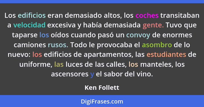 Los edificios eran demasiado altos, los coches transitaban a velocidad excesiva y había demasiada gente. Tuvo que taparse los oídos cuan... - Ken Follett