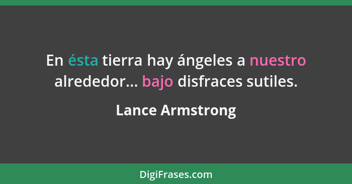 En ésta tierra hay ángeles a nuestro alrededor... bajo disfraces sutiles.... - Lance Armstrong