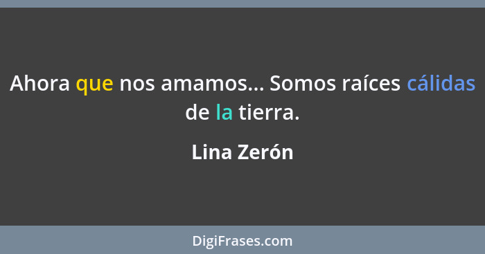 Ahora que nos amamos... Somos raíces cálidas de la tierra.... - Lina Zerón