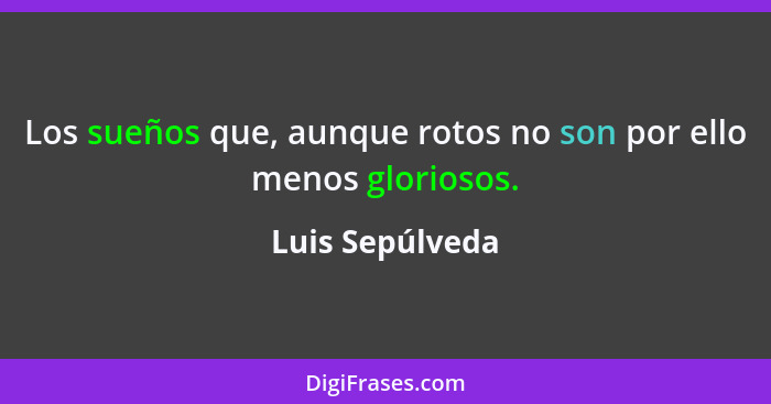 Los sueños que, aunque rotos no son por ello menos gloriosos.... - Luis Sepúlveda