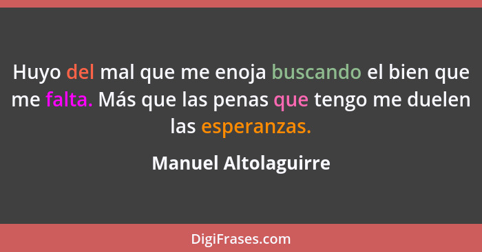 Huyo del mal que me enoja buscando el bien que me falta. Más que las penas que tengo me duelen las esperanzas.... - Manuel Altolaguirre