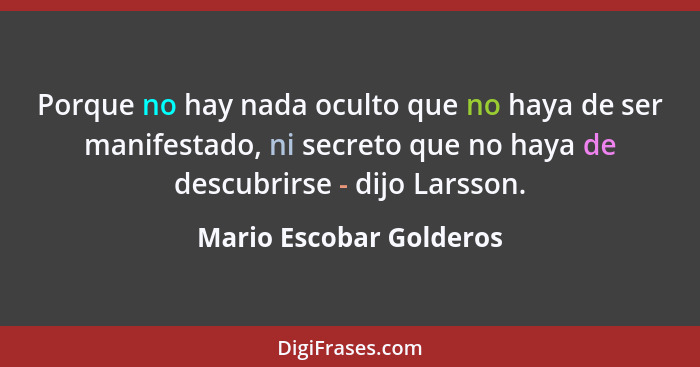 Porque no hay nada oculto que no haya de ser manifestado, ni secreto que no haya de descubrirse - dijo Larsson.... - Mario Escobar Golderos