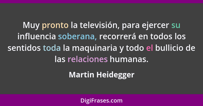 Muy pronto la televisión, para ejercer su influencia soberana, recorrerá en todos los sentidos toda la maquinaria y todo el bullici... - Martin Heidegger