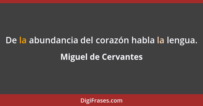 De la abundancia del corazón habla la lengua.... - Miguel de Cervantes