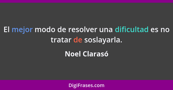 El mejor modo de resolver una dificultad es no tratar de soslayarla.... - Noel Clarasó