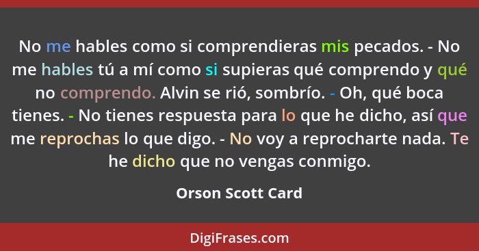 No me hables como si comprendieras mis pecados. - No me hables tú a mí como si supieras qué comprendo y qué no comprendo. Alvin se... - Orson Scott Card