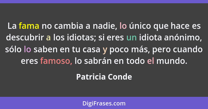 La fama no cambia a nadie, lo único que hace es descubrir a los idiotas; si eres un idiota anónimo, sólo lo saben en tu casa y poco m... - Patricia Conde