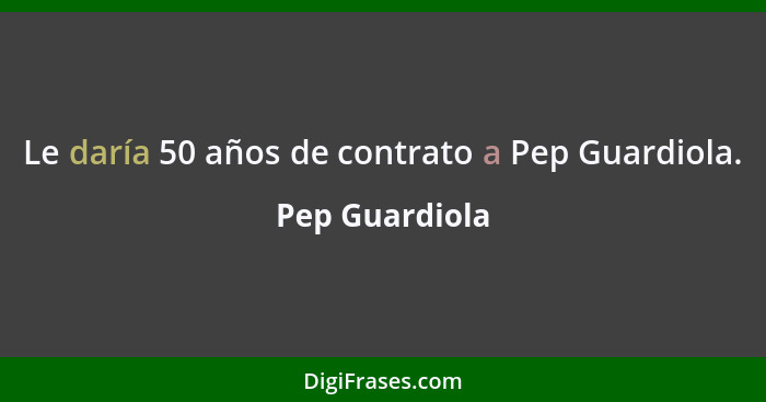 Le daría 50 años de contrato a Pep Guardiola.... - Pep Guardiola