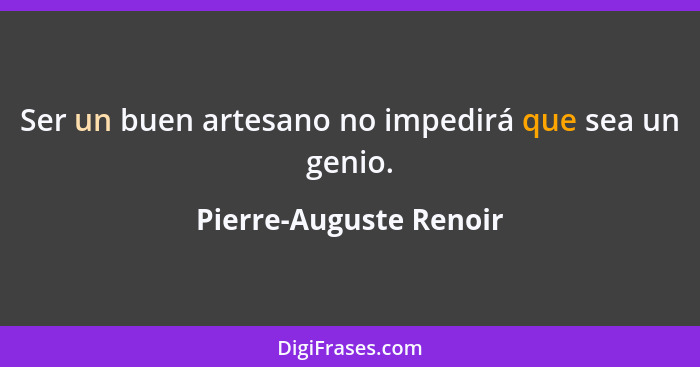 Ser un buen artesano no impedirá que sea un genio.... - Pierre-Auguste Renoir