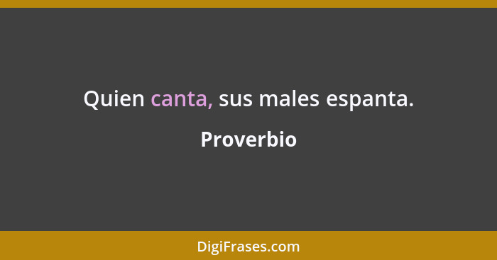 Quien canta, sus males espanta.... - Proverbio