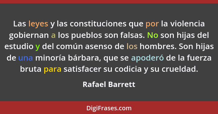 Las leyes y las constituciones que por la violencia gobiernan a los pueblos son falsas. No son hijas del estudio y del común asenso d... - Rafael Barrett