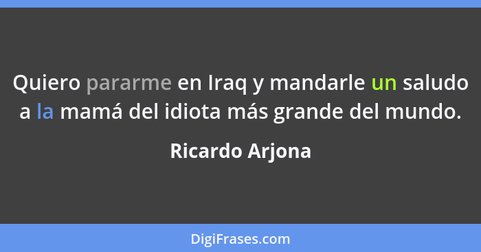 Quiero pararme en Iraq y mandarle un saludo a la mamá del idiota más grande del mundo.... - Ricardo Arjona