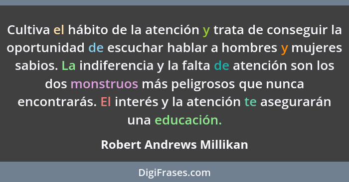 Cultiva el hábito de la atención y trata de conseguir la oportunidad de escuchar hablar a hombres y mujeres sabios. La indif... - Robert Andrews Millikan