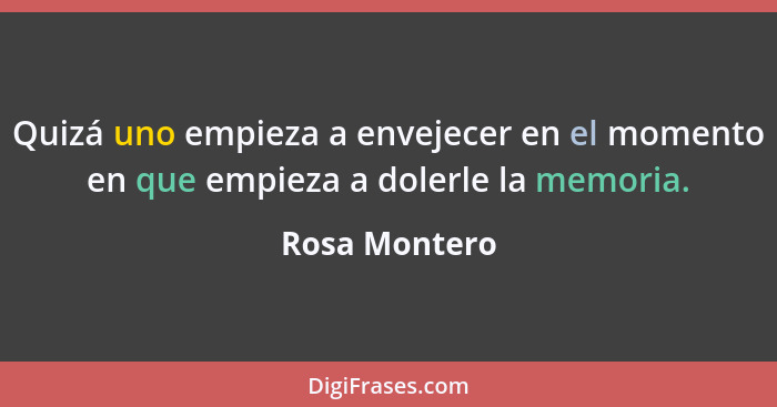 Quizá uno empieza a envejecer en el momento en que empieza a dolerle la memoria.... - Rosa Montero