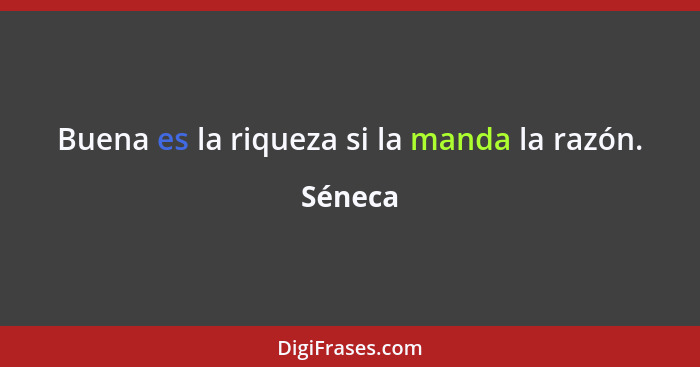 Buena es la riqueza si la manda la razón.... - Séneca