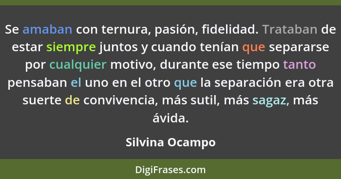 Se amaban con ternura, pasión, fidelidad. Trataban de estar siempre juntos y cuando tenían que separarse por cualquier motivo, durant... - Silvina Ocampo