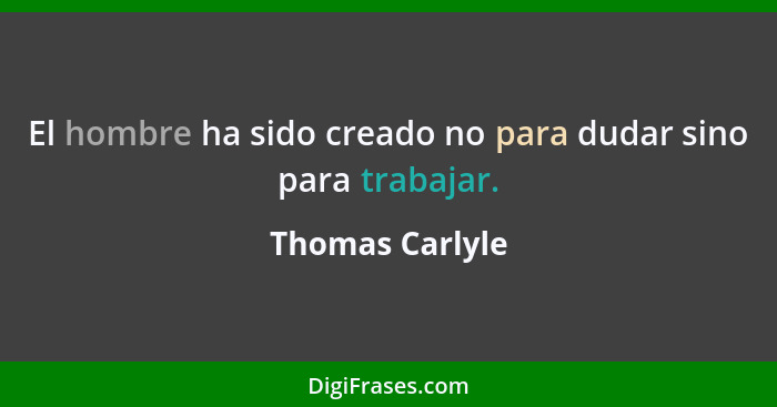 El hombre ha sido creado no para dudar sino para trabajar.... - Thomas Carlyle