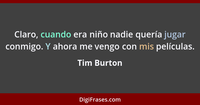 Claro, cuando era niño nadie quería jugar conmigo. Y ahora me vengo con mis películas.... - Tim Burton