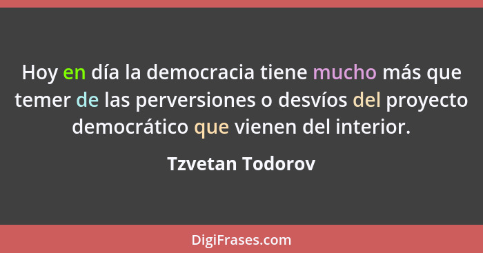 Hoy en día la democracia tiene mucho más que temer de las perversiones o desvíos del proyecto democrático que vienen del interior.... - Tzvetan Todorov