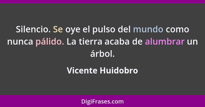 Silencio. Se oye el pulso del mundo como nunca pálido. La tierra acaba de alumbrar un árbol.... - Vicente Huidobro