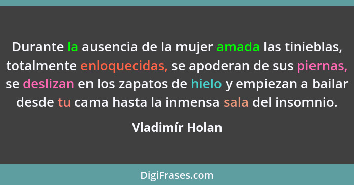 Durante la ausencia de la mujer amada las tinieblas, totalmente enloquecidas, se apoderan de sus piernas, se deslizan en los zapatos... - Vladimír Holan