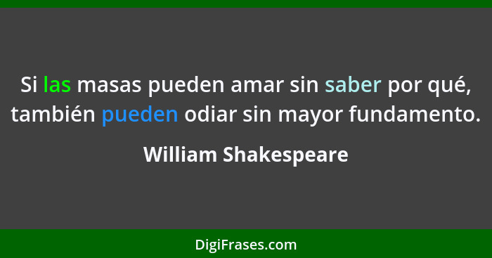 Si las masas pueden amar sin saber por qué, también pueden odiar sin mayor fundamento.... - William Shakespeare
