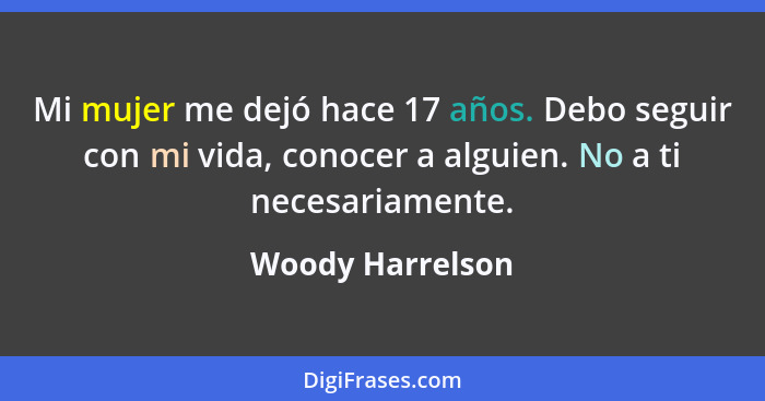 Mi mujer me dejó hace 17 años. Debo seguir con mi vida, conocer a alguien. No a ti necesariamente.... - Woody Harrelson