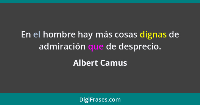 En el hombre hay más cosas dignas de admiración que de desprecio.... - Albert Camus