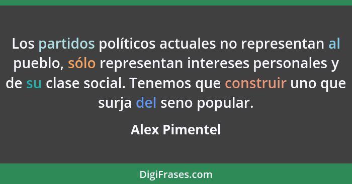 Los partidos políticos actuales no representan al pueblo, sólo representan intereses personales y de su clase social. Tenemos que cons... - Alex Pimentel
