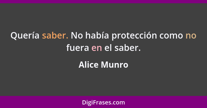 Quería saber. No había protección como no fuera en el saber.... - Alice Munro