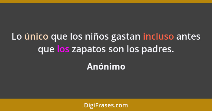 Lo único que los niños gastan incluso antes que los zapatos son los padres.... - Anónimo