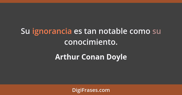 Su ignorancia es tan notable como su conocimiento.... - Arthur Conan Doyle