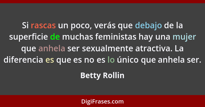 Si rascas un poco, verás que debajo de la superficie de muchas feministas hay una mujer que anhela ser sexualmente atractiva. La difere... - Betty Rollin