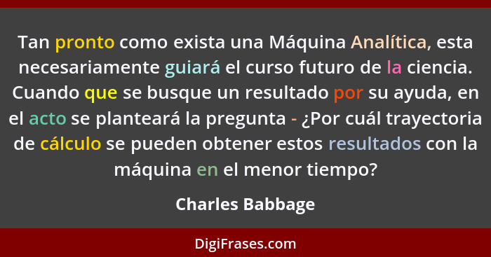 Tan pronto como exista una Máquina Analítica, esta necesariamente guiará el curso futuro de la ciencia. Cuando que se busque un resu... - Charles Babbage