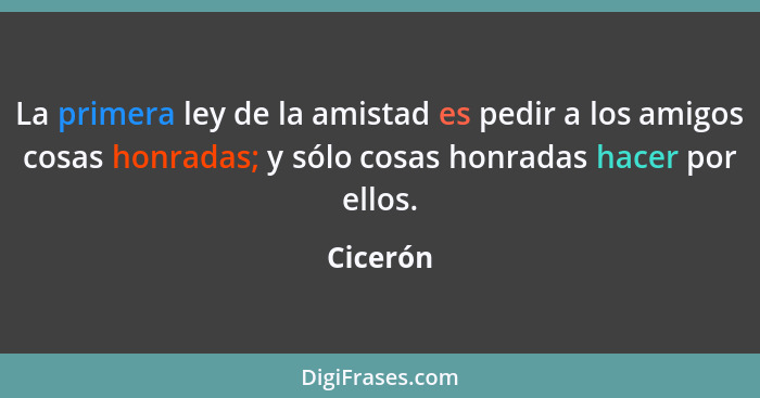 La primera ley de la amistad es pedir a los amigos cosas honradas; y sólo cosas honradas hacer por ellos.... - Cicerón