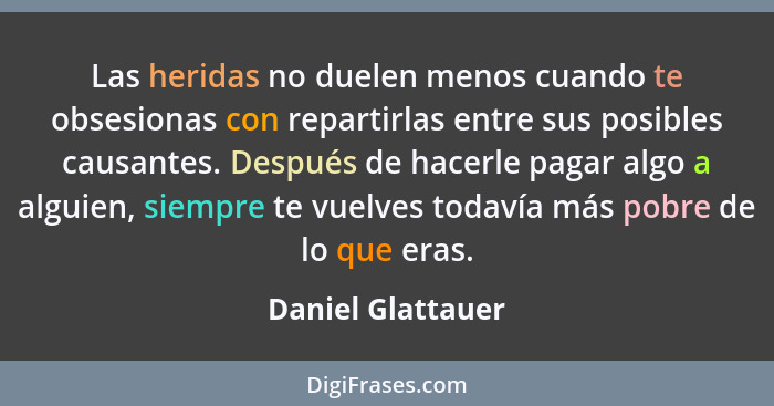 Las heridas no duelen menos cuando te obsesionas con repartirlas entre sus posibles causantes. Después de hacerle pagar algo a algu... - Daniel Glattauer