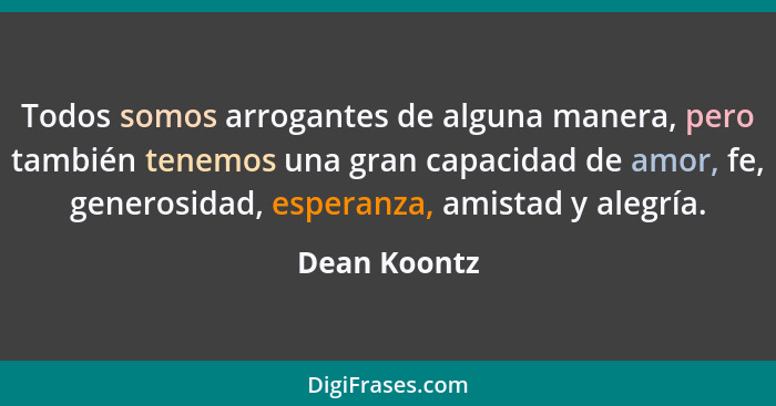 Todos somos arrogantes de alguna manera, pero también tenemos una gran capacidad de amor, fe, generosidad, esperanza, amistad y alegría.... - Dean Koontz