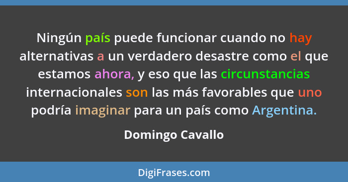 Ningún país puede funcionar cuando no hay alternativas a un verdadero desastre como el que estamos ahora, y eso que las circunstanci... - Domingo Cavallo